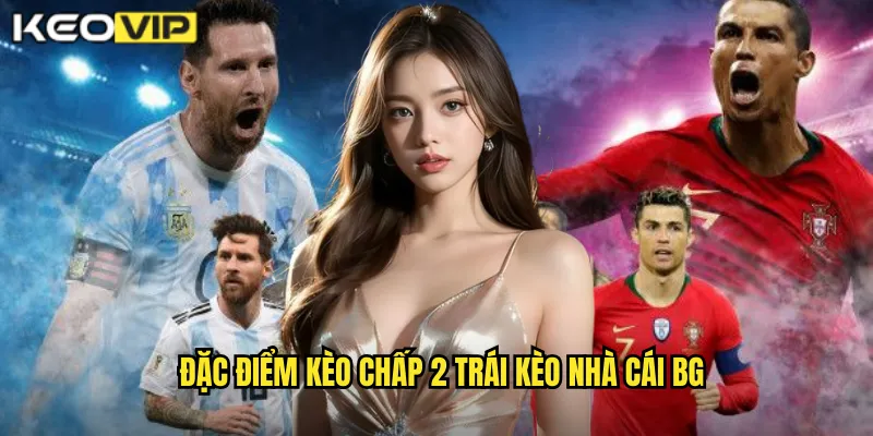 Kèo Chấp 2 Trái kèo nhà cái bg - Kèo 2.0 Cho Cách Biệt Lớn 1 Đặc điểm kèo chấp 2 trái kèo nhà cái bg