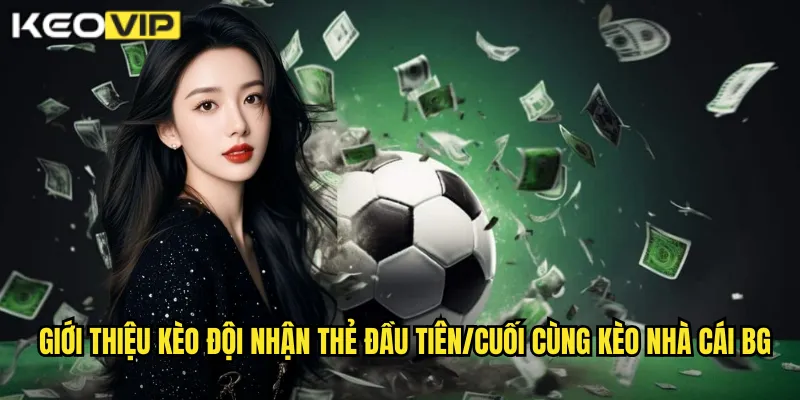 Giới thiệu kèo đội nhận thẻ đầu tiên/cuối cùng kèo nhà cái bg